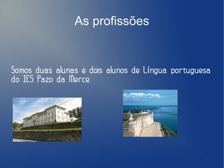As profissões

Somos duas alunas e dois alunos de Língua portuguesa
do IES Pazo da Merce.

 