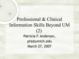 Professional & Clinical Information Skills Beyond UM (2)  Patricia F. Anderson, [email_address] March 27, 2007 