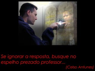 Se ignorar a resposta, busque no 
espelho prezado professor... 
(Celso Antunes) 
 