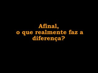 Afinal,
o que realmente faz a
     diferença?
 