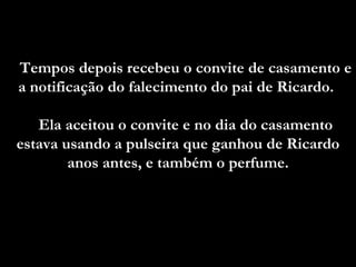 Tempos depois recebeu o convite de casamento e a notificação do falecimento do pai de Ricardo.  Ela aceitou o convite e no dia do casamento estava usando a pulseira que ganhou de Ricardo anos antes, e também o perfume. 