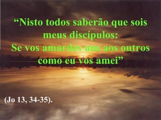 “ Nisto todos saberão que sois meus discípulos: Se vos amardes uns aos outros como eu vos amei” (Jo 13, 34-35). 
