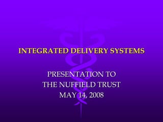 INTEGRATED DELIVERY SYSTEMS


      PRESENTATION TO
     THE NUFFIELD TRUST
         MAY 14, 2008
 