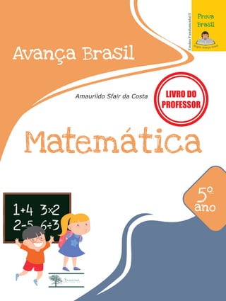 3+3
1+4
2-5 6-3
3 2
x
Avança Brasil
Matemática
Amaurildo Sfair da Costa
Prova
Brasil
Ensino
Fundamental
I
5º
ano
LIVRO DO
PROFESSOR
 