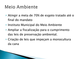 Atingir a meta de 70% de esgoto tratado até o final do mandato Instituto Municipal do Meio Ambiente Ampliar a fiscalização para o cumprimento das leis de preservação ambiental. Criação de leis que impeçam a monocultura da cana 