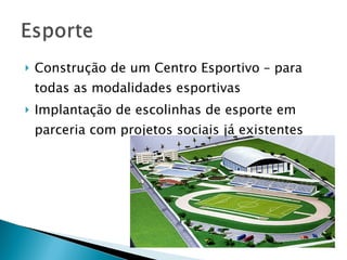 Construção de um Centro Esportivo – para todas as modalidades esportivas Implantação de escolinhas de esporte em parceria com projetos sociais já existentes 