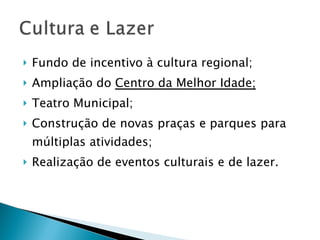 Fundo de incentivo à cultura regional; Ampliação do  Centro da Melhor Idade; Teatro Municipal; Construção de novas praças e parques para múltiplas atividades; Realização de eventos culturais e de lazer. 