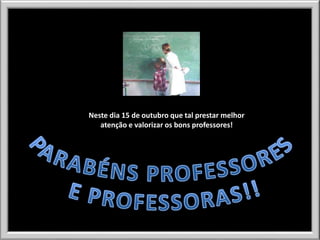 Neste dia 15 de outubro que tal prestar melhor
atenção e valorizar os bons professores!

 