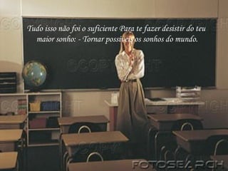 Tudo isso não foi o suficiente Para te fazer desistir do teu maior sonho: - Tornar possíveis os sonhos do mundo. 