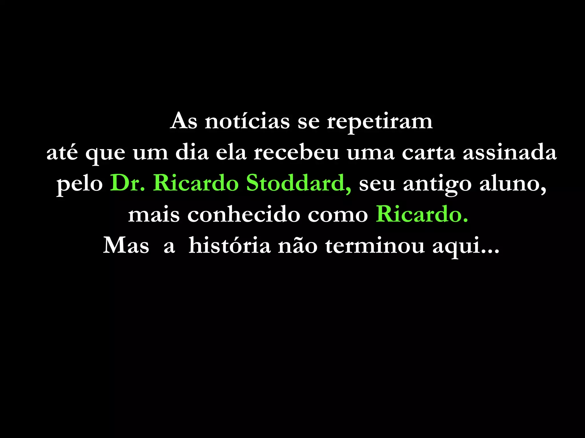 As notícias se repetiramAs notícias se repetiram
até que um dia ela recebeu uma carta assinadaaté que um dia ela recebeu uma carta assinada
pelopelo Dr. Ricardo Stoddard,Dr. Ricardo Stoddard, seu antigo aluno,seu antigo aluno,
mais conhecido comomais conhecido como Ricardo.Ricardo.
Mas a história não terminou aqui...Mas a história não terminou aqui...
 