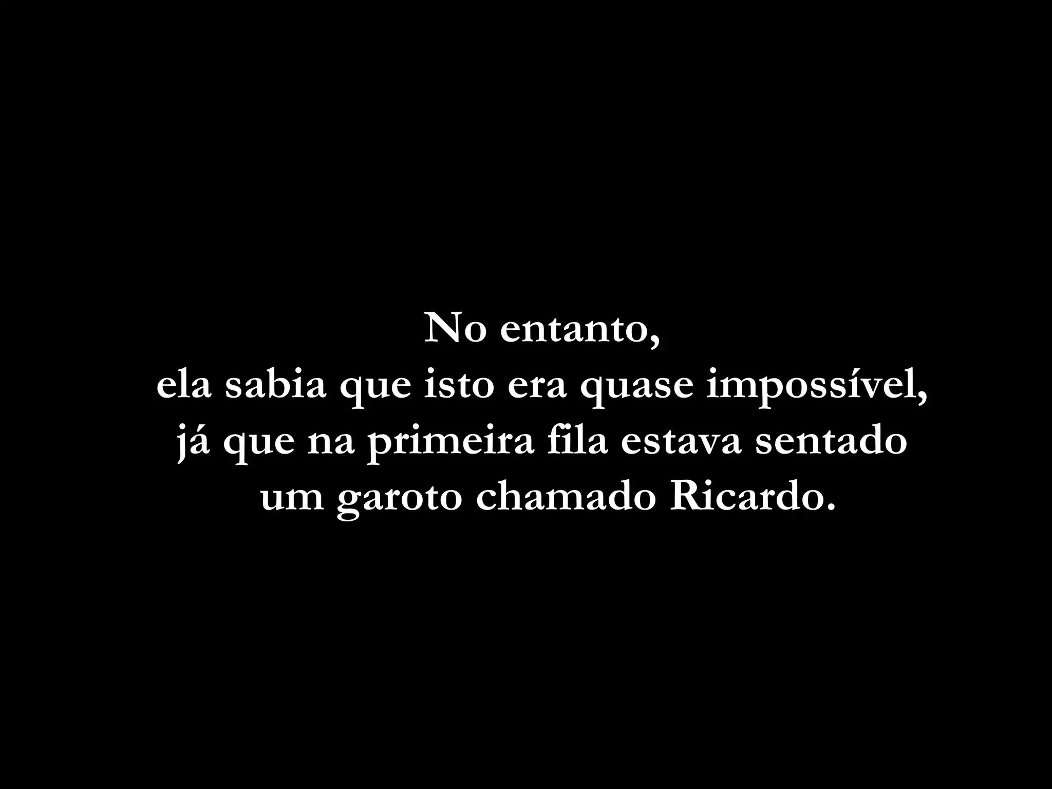 No entanto,No entanto,
ela sabia que isto era quase impossível,ela sabia que isto era quase impossível,
já que na primeira fila estava sentadojá que na primeira fila estava sentado
um garotoum garoto chamado Ricardo.
 