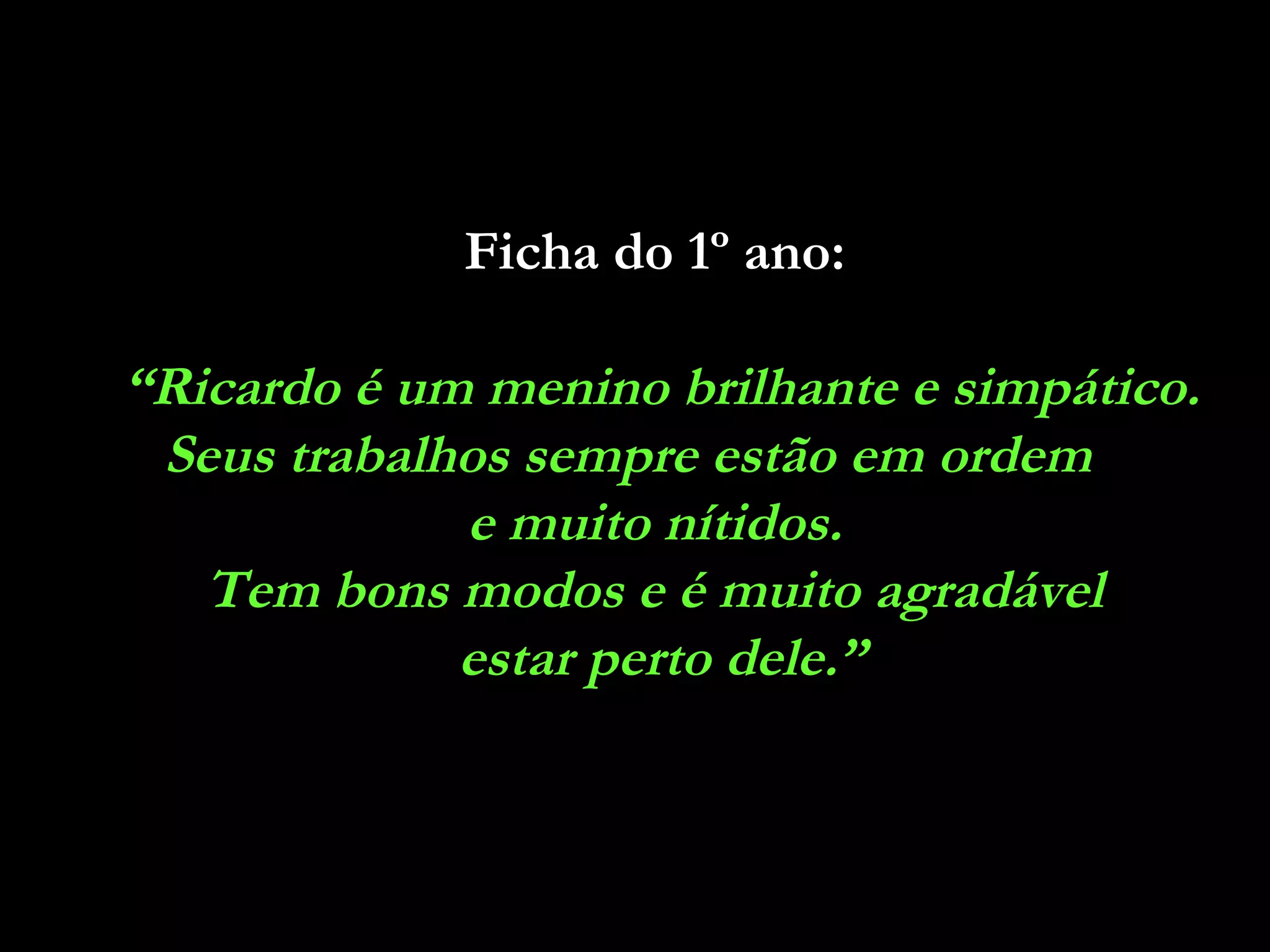 Ficha do 1º ano:
“Ricardo é um menino brilhante e simpático.
Seus trabalhos sempre estão em ordem
e muito nítidos.
Tem bons modos e é muito agradável
estar perto dele.”
 