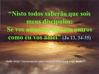 “ Nisto todos saberão que sois meus discípulos: Se vos amardes uns aos outros como eu vos amei”  (Jo 13, 34-35) visite  http://mensagens-pps.wmnett.com.br  e veja mais!!! 