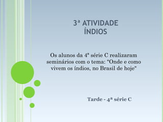 3ª ATIVIDADE ÍNDIOS Tarde - 4ª série C Os alunos da 4ª série C realizaram seminários com o tema: "Onde e como vivem os índios, no Brasil de hoje" 