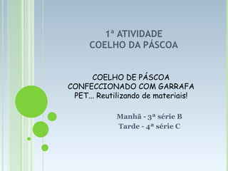 1ª ATIVIDADE COELHO DA PÁSCOA Manhã - 3ª série B Tarde - 4ª série C COELHO DE PÁSCOA CONFECCIONADO COM GARRAFA PET... Reutilizando de materiais! 