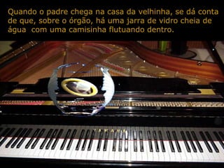Quando o padre chega na casa da velhinha, se dá conta
de que, sobre o órgão, há uma jarra de vidro cheia de
água com uma camisinha flutuando dentro.
 