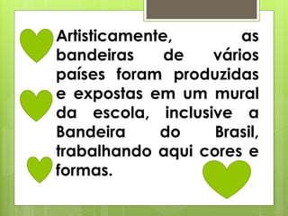Artisticamente, as
bandeiras de vários
países foram produzidas
e expostas em um mural
da escola, inclusive a
Bandeira do Brasil,
trabalhando aqui cores e
formas.
 