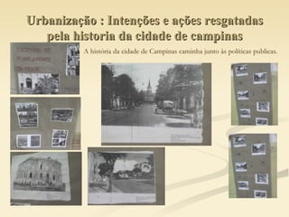 Urbanização : Intenções e ações resgatadas pela historia da cidade de campinas A história da cidade de Campinas caminha junto às políticas publicas. 