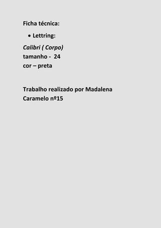 Ficha técnica:
 Lettring:
Calibri ( Corpo)
tamanho - 24
cor – preta
Trabalho realizado por Madalena
Caramelo nº15
 