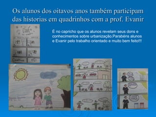 Os alunos dos oitavos anos também participam das historias em quadrinhos com a prof. Evanir É no capricho que os alunos revelam seus dons e  conhecimentos sobre urbanização.Parabéns alunos  e Evanir pelo trabalho orientado e muito bem feito!!! 