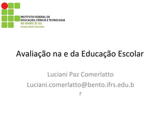 Avaliação na e da Educação Escolar  Luciani Paz Comerlatto [email_address] 