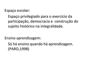 Espaço escolar: Espaço privilegiado para o exercício da participação, democracia e  construção do sujeito histórico na integralidade. Ensino aprendizagem: Só há ensino quando há aprendizagem.(PARO,1998) 