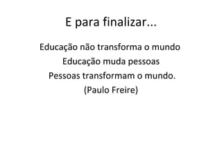 E para finalizar... Educação não transforma o mundo  Educação muda pessoas Pessoas transformam o mundo. (Paulo Freire) 
