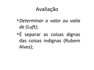 Avaliação Determinar o valor ou valia de (Luft) ; É separar as coisas dignas das coisas indignas (Rubem Alves); 