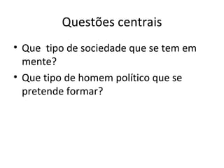 Questões centrais Que  tipo de sociedade que se tem em mente? Que tipo de homem político que se pretende formar? 