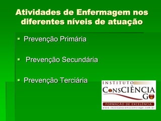 Atividades de Enfermagem nos
 diferentes níveis de atuação

 Prevenção Primária

 Prevenção Secundária

 Prevenção Terciária
 