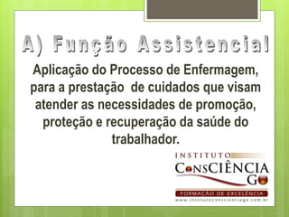 Aplicação do Processo de Enfermagem,
para a prestação de cuidados que visam
 atender as necessidades de promoção,
  proteção e recuperação da saúde do
              trabalhador.
 