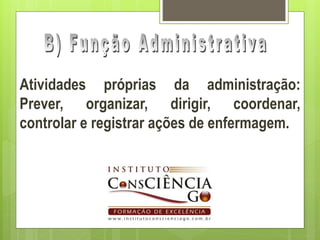 Atividades próprias da administração:
Prever, organizar, dirigir, coordenar,
controlar e registrar ações de enfermagem.
 
