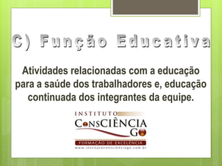 Atividades relacionadas com a educação
para a saúde dos trabalhadores e, educação
   continuada dos integrantes da equipe.
 