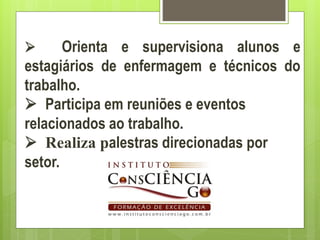       Orienta e supervisiona alunos e
estagiários de enfermagem e técnicos do
trabalho.
 Participa em reuniões e eventos
relacionados ao trabalho.
 Realiza palestras direcionadas por
setor.
 