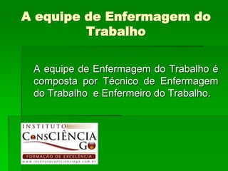 A equipe de Enfermagem do
         Trabalho

 A equipe de Enfermagem do Trabalho é
 composta por Técnico de Enfermagem
 do Trabalho e Enfermeiro do Trabalho.
 