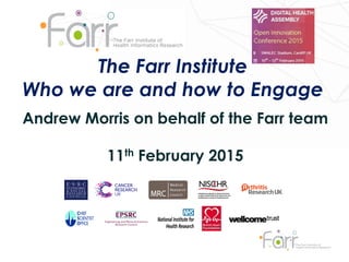 The Farr Institute
Who we are and how to Engage
Andrew Morris on behalf of the Farr team
11th February 2015
 
