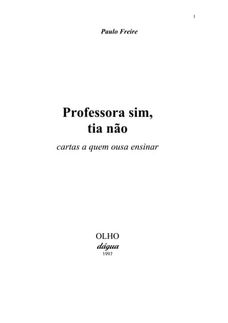 1

Paulo Freire

Professora sim,
tia não
cartas a quem ousa ensinar

OLHO

dágua
1997

 