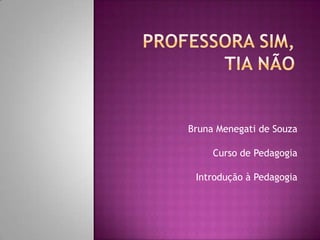 Professora Sim, Tia Não Bruna Menegati de Souza Curso de Pedagogia Introdução à Pedagogia 