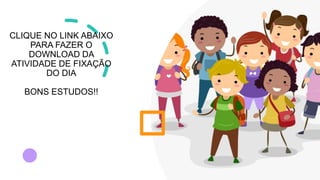 CLIQUE NO LINK ABAIXO
PARA FAZER O
DOWNLOAD DA
ATIVIDADE DE FIXAÇÃO
DO DIA
BONS ESTUDOS!!
 