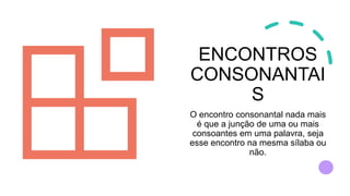 ENCONTROS
CONSONANTAI
S
O encontro consonantal nada mais
é que a junção de uma ou mais
consoantes em uma palavra, seja
esse encontro na mesma sílaba ou
não.
 