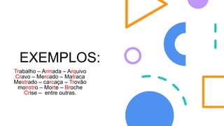 EXEMPLOS:
Trabalho – Armada – Arquivo
Cravo – Mercado – Matraca
Mestrado – carcaça – Trovão
monstro – Morte – Broche
Crise – entre outras.
 