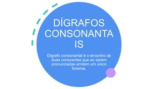 DÍGRAFOS
CONSONANTA
IS
Dígrafo consonantal é o encontro de
duas consoantes que ao serem
pronunciadas emitem um único
fonema.
 
