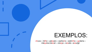 EXEMPLOS:
chuva – milho – pássaro – cachorro – sobrinho – guitarra –
máquina crescer – cresça – exceto - exsurgir
 