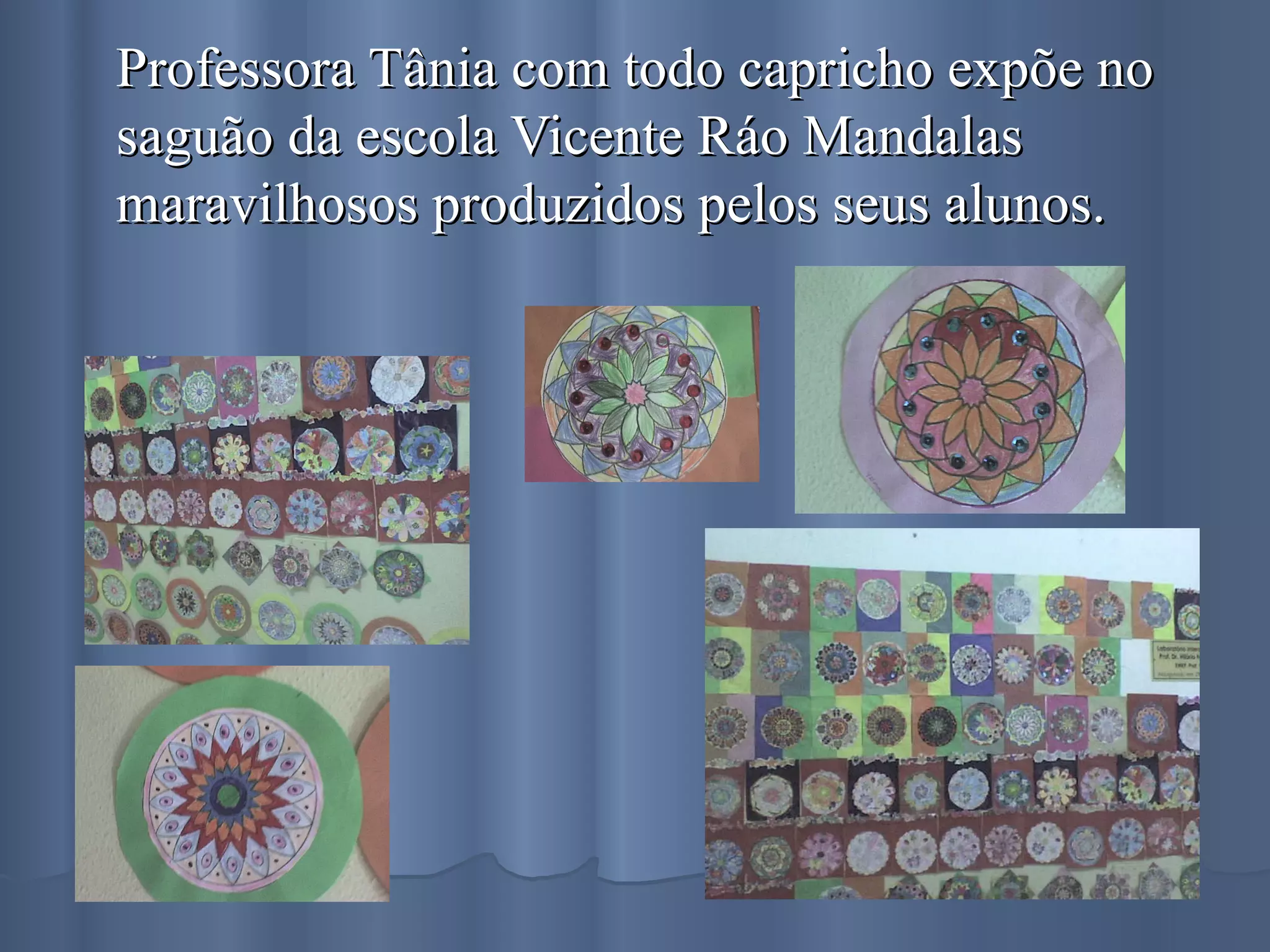 Professora Tânia com todo capricho expõe no saguão da escola Vicente Ráo Mandalas maravilhosos produzidos pelos seus alunos.