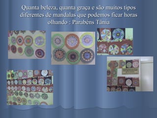 Quanta beleza, quanta graça e são muitos tipos diferentes de mandalas que podemos ficar horas olhando : Parabéns Tânia