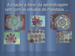 A criação a favor da aprendizagem vem com os estudos de mandalas ...  