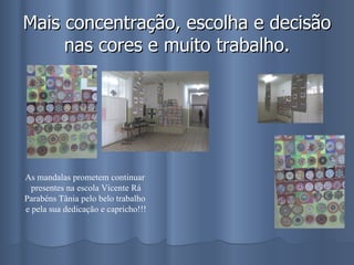 Mais concentração, escolha e decisão nas cores e muito trabalho. As mandalas prometem continuar presentes na escola Vicente Rá Parabéns Tânia pelo belo trabalho e pela sua dedicação e capricho!!! 