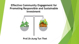 Effective Community Engagement for
Promoting Responsible and Sustainable
Investment
Prof.Dr.Aung Tun Thet
 