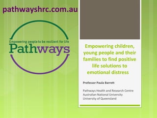 pathwayshrc.com.au



                      Empowering children,
                     young people and their
                     families to find positive
                         life solutions to
                       emotional distress   
                     Professor Paula Barrett

                     Pathways Health and Research Centre
                     Australian National University
                     University of Queensland 
 