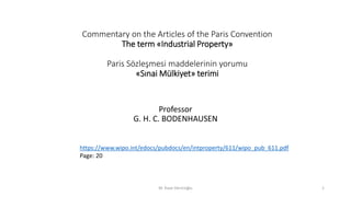 Commentary on the Articles of the Paris Convention
The term «Industrial Property»
Paris Sözleşmesi maddelerinin yorumu
«Sınai Mülkiyet» terimi
Professor
G. H. C. BODENHAUSEN
https://www.wipo.int/edocs/pubdocs/en/intproperty/611/wipo_pub_611.pdf
Page: 20
M. Kaan Dericioğlu 1
 
